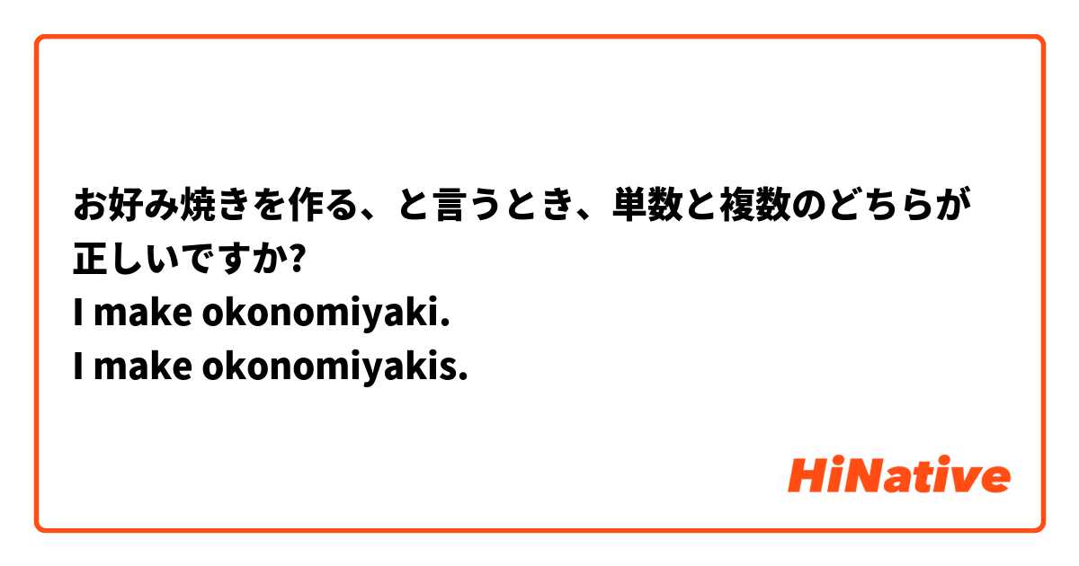 お好み焼きを作る、と言うとき、単数と複数のどちらが正しいですか?
I make okonomiyaki.
I make okonomiyakis.