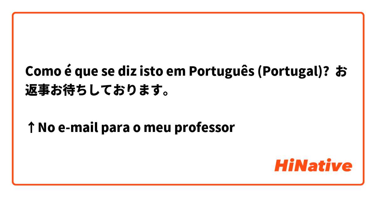 Como é que se diz isto em Português (Portugal)? お返事お待ちしております。

↑No e-mail para o meu professor