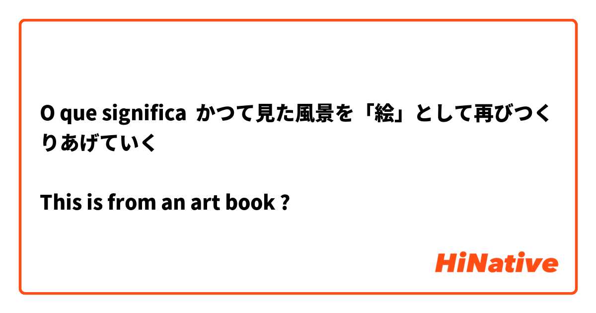 O que significa かつて見た風景を「絵」として再びつくりあげていく

This is from an art book?