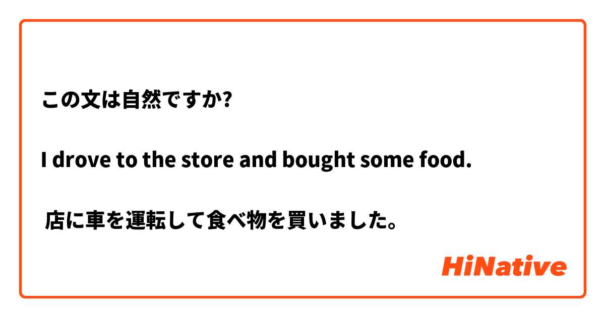この文は自然ですか?

I drove to the store and bought some food. 

 店に車を運転して食べ物を買いました。

