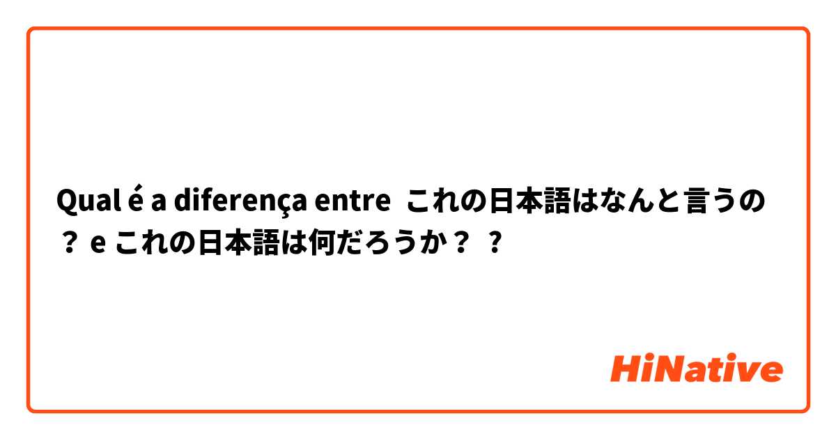Qual é a diferença entre これの日本語はなんと言うの？ e これの日本語は何だろうか？ ?