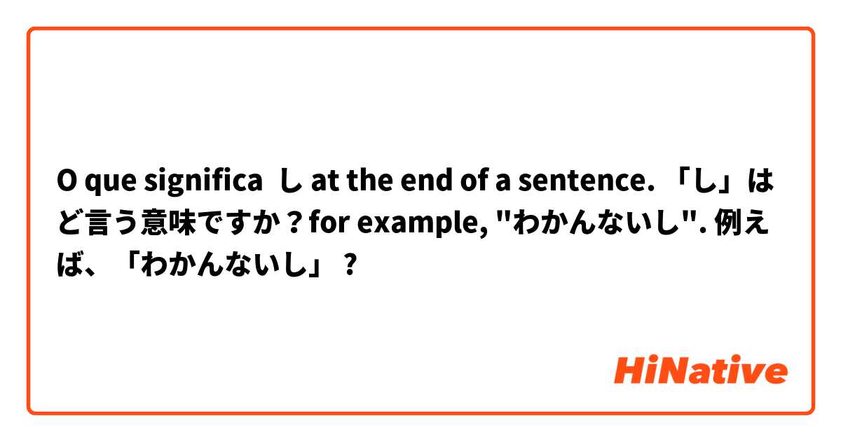 O que significa し at the end of a sentence. 「し」はど言う意味ですか？for example, "わかんないし". 例えば、「わかんないし」?