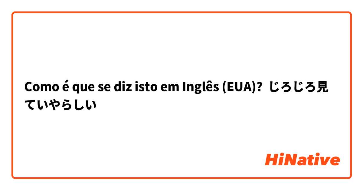 Como é que se diz isto em Inglês (EUA)? じろじろ見ていやらしい