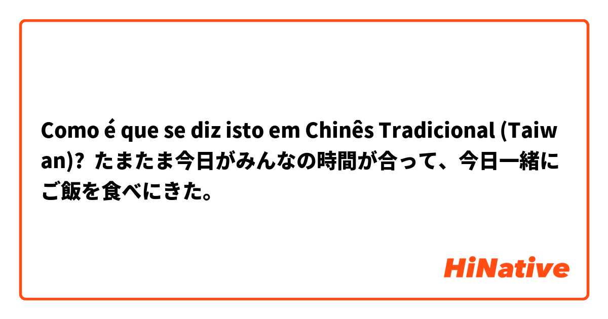 Como é que se diz isto em Chinês Tradicional (Taiwan)? たまたま今日がみんなの時間が合って、今日一緒にご飯を食べにきた。