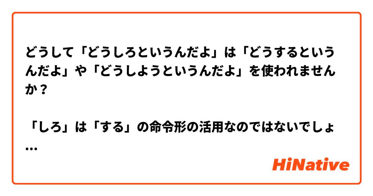 どうして「どうしろというんだよ」は「どうするというんだよ」や「どうしようというんだよ」を使われませんか？

「しろ」は「する」の命令形の活用なのではないでしょうか？

命令形を使えば、意味がわからなくなりません。

他人に質問すれば、「しよう」や「する」を使えばいいんじゃないでしょうか？

ご説明お願い致します！

もし、例を挙げてくださればうれしいです。