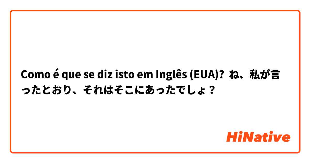 Como é que se diz isto em Inglês (EUA)? ね、私が言ったとおり、それはそこにあったでしょ？