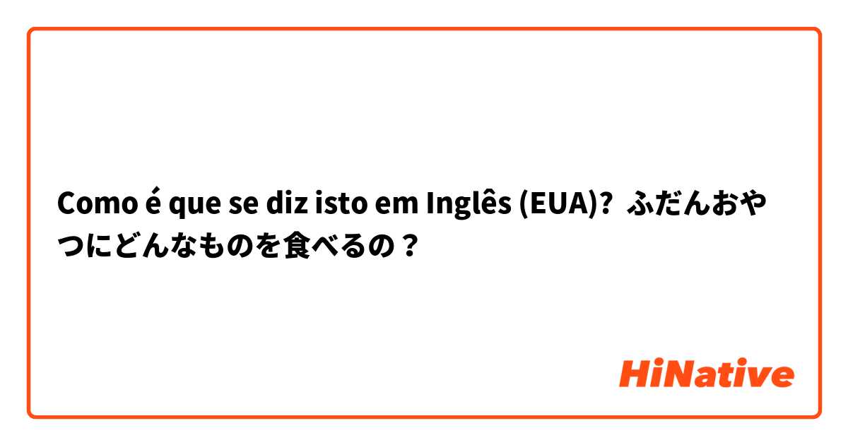 Como é que se diz isto em Inglês (EUA)? ふだんおやつにどんなものを食べるの？