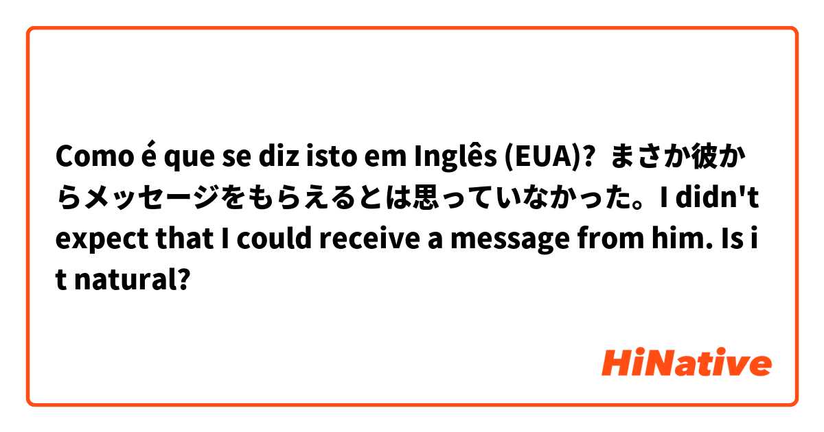 Como é que se diz isto em Inglês (EUA)? まさか彼からメッセージをもらえるとは思っていなかった。I didn't expect that I could receive a message from him. Is it natural?
