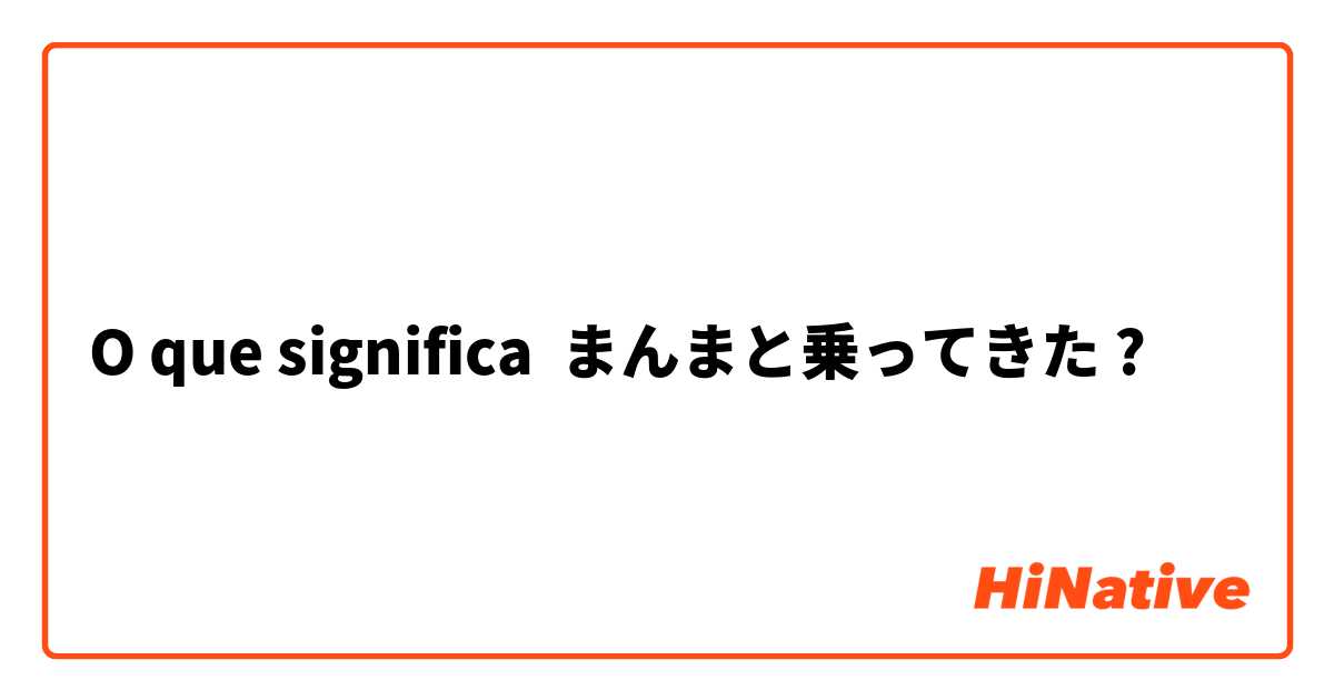 O que significa まんまと乗ってきた?
