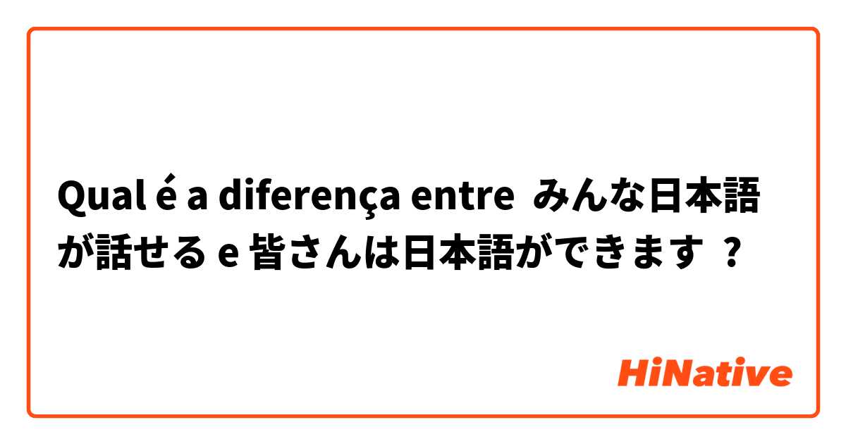 Qual é a diferença entre みんな日本語が話せる e 皆さんは日本語ができます ?