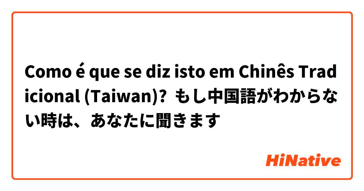 Como é que se diz isto em Chinês Tradicional (Taiwan)? もし中国語がわからない時は、あなたに聞きます