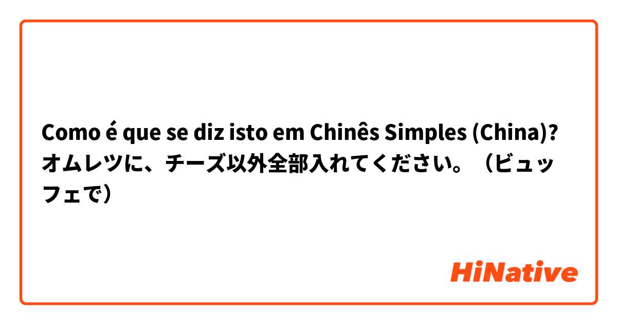 Como é que se diz isto em Chinês Simples (China)? オムレツに、チーズ以外全部入れてください。（ビュッフェで）
