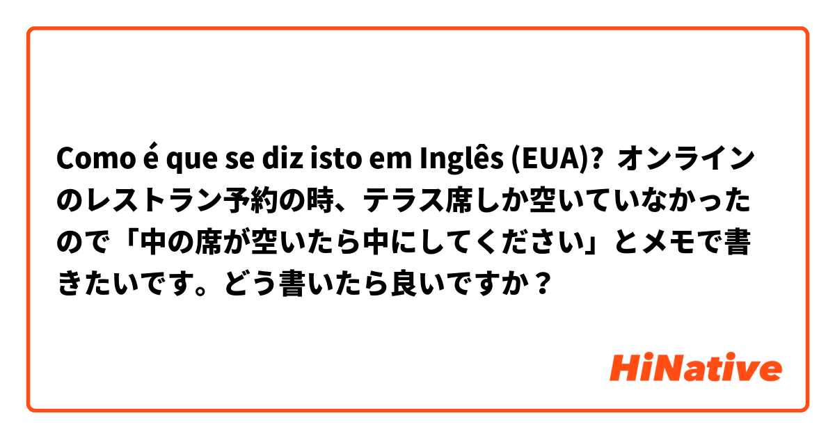 Como é que se diz isto em Inglês (EUA)? オンラインのレストラン予約の時、テラス席しか空いていなかったので「中の席が空いたら中にしてください」とメモで書きたいです。どう書いたら良いですか？