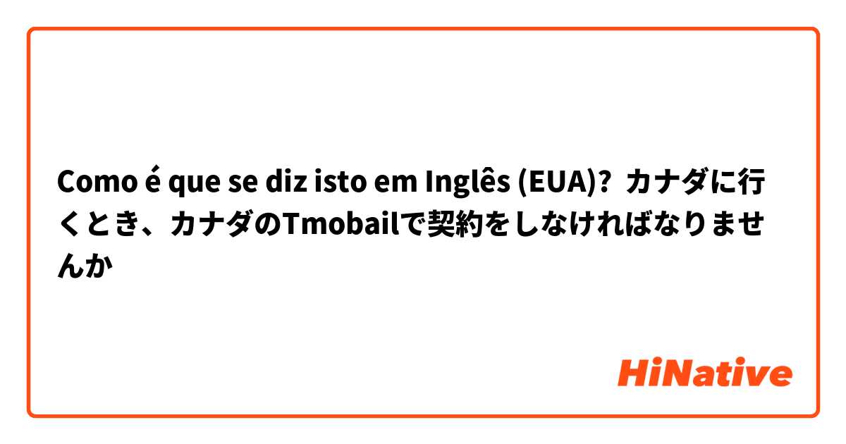 Como é que se diz isto em Inglês (EUA)? カナダに行くとき、カナダのTmobailで契約をしなければなりませんか