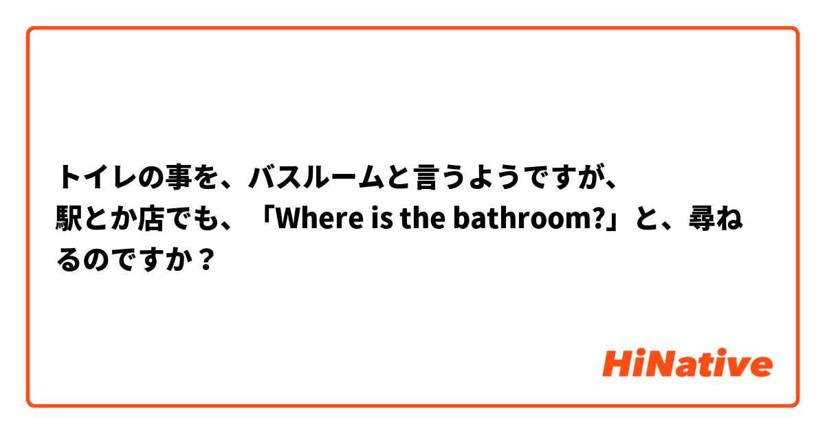トイレの事を、バスルームと言うようですが、
駅とか店でも、「Where is the bathroom?」と、尋ねるのですか？
