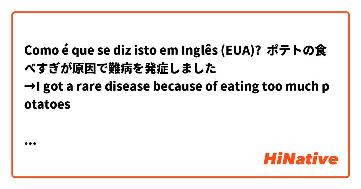 Como é que se diz isto em Inglês (EUA)? ポテトの食べすぎが原因で難病を発症しました
→I got a rare disease because of eating too much potatoes

Is this English translation natural?