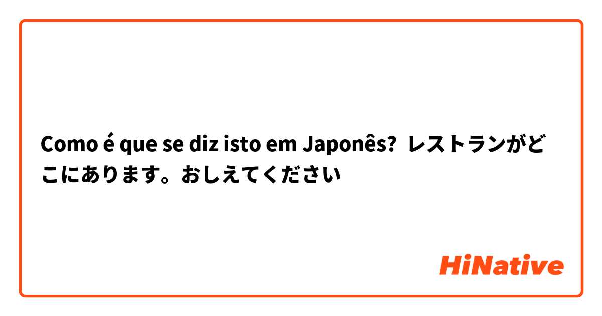 Como é que se diz isto em Japonês? レストランがどこにあります。おしえてください