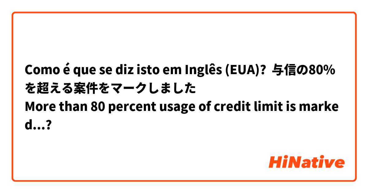 Como é que se diz isto em Inglês (EUA)? 与信の80%を超える案件をマークしました
More than 80 percent usage of credit limit is marked...?