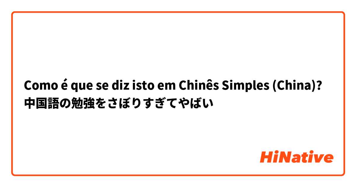 Como é que se diz isto em Chinês Simples (China)? 中国語の勉強をさぼりすぎてやばい