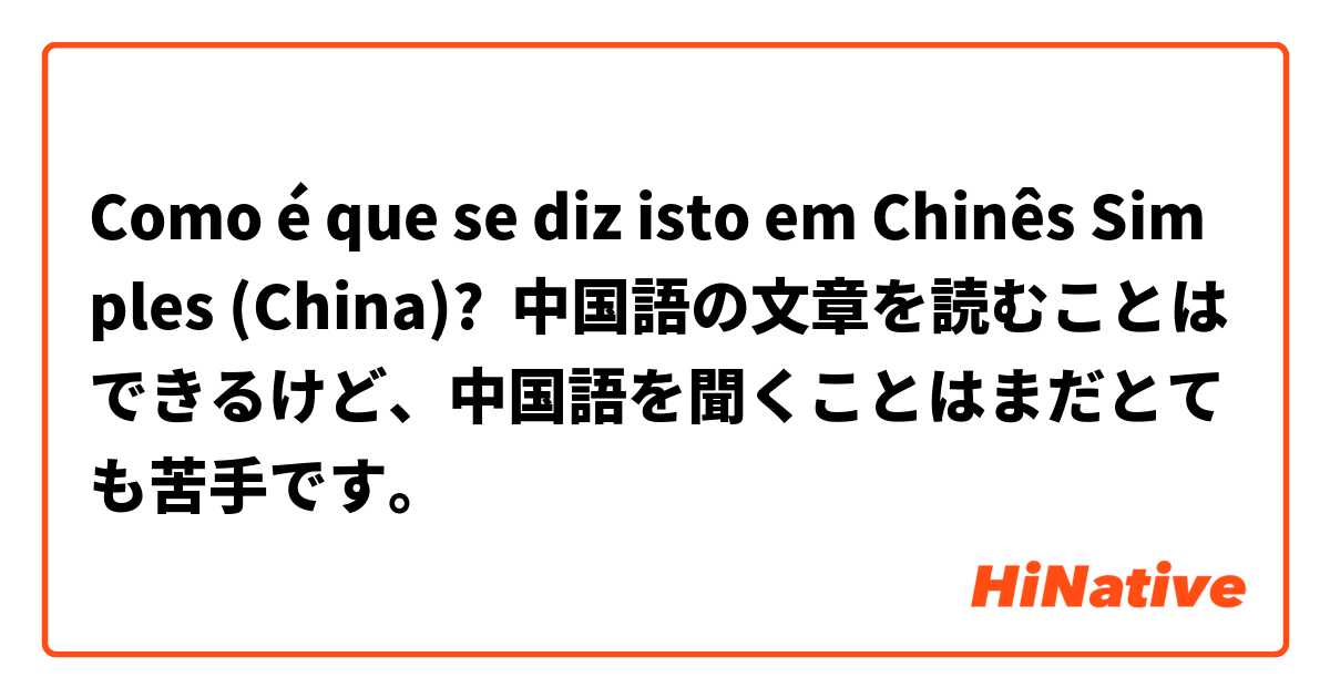 Como é que se diz isto em Chinês Simples (China)? 中国語の文章を読むことはできるけど、中国語を聞くことはまだとても苦手です。