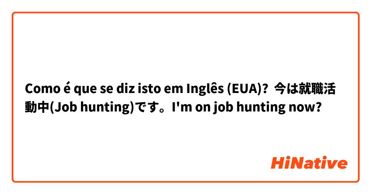 Como é que se diz isto em Inglês (EUA)? 今は就職活動中(Job hunting)です。I'm on job hunting now?