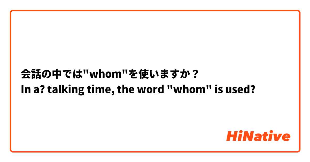 会話の中では"whom"を使いますか？
In a? talking time, the word "whom" is used?