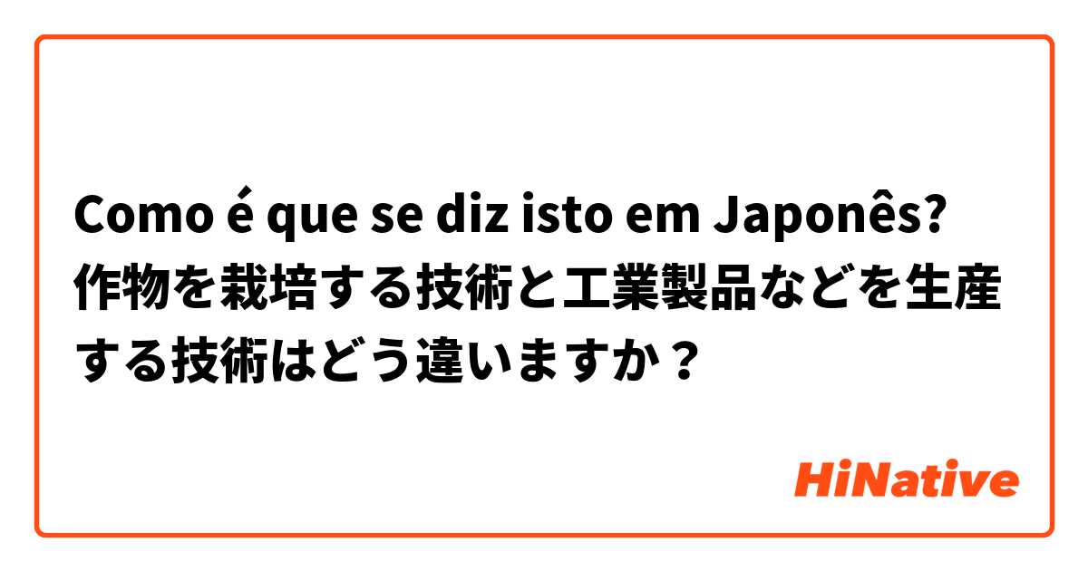 Como é que se diz isto em Japonês? 作物を栽培する技術と工業製品などを生産する技術はどう違いますか？