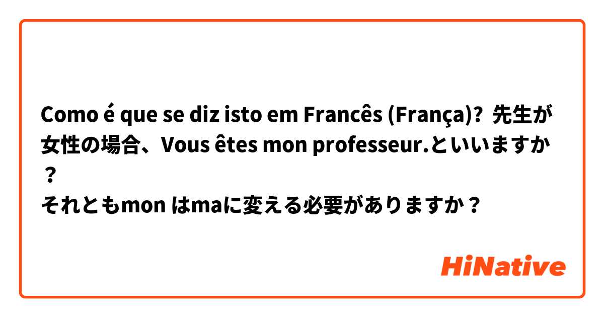 Como é que se diz isto em Francês (França)? 先生が女性の場合、Vous êtes mon professeur.といいますか？
それともmon はmaに変える必要がありますか？