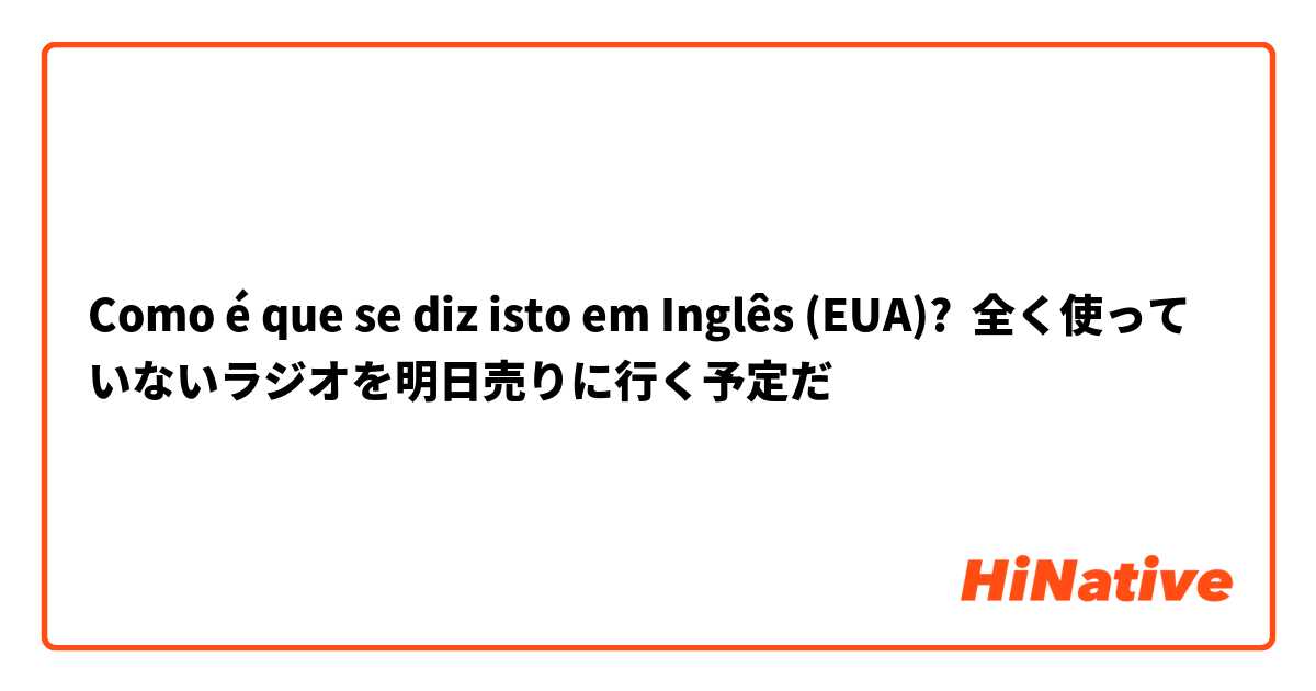 Como é que se diz isto em Inglês (EUA)? 全く使っていないラジオを明日売りに行く予定だ