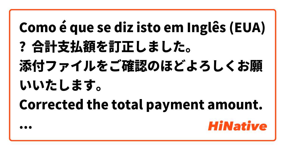 Como é que se diz isto em Inglês (EUA)? 合計支払額を訂正しました。
添付ファイルをご確認のほどよろしくお願いいたします。
Corrected the total payment amount.
Please find the attached verification of employment updated in this mail.
