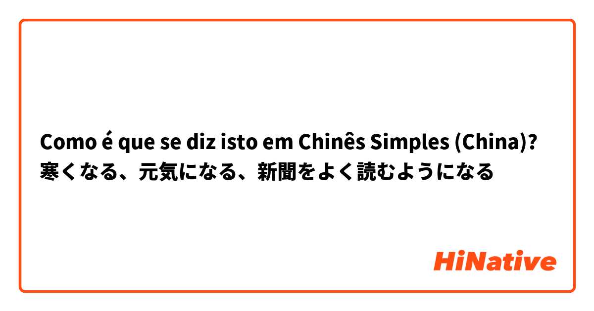 Como é que se diz isto em Chinês Simples (China)? 寒くなる、元気になる、新聞をよく読むようになる