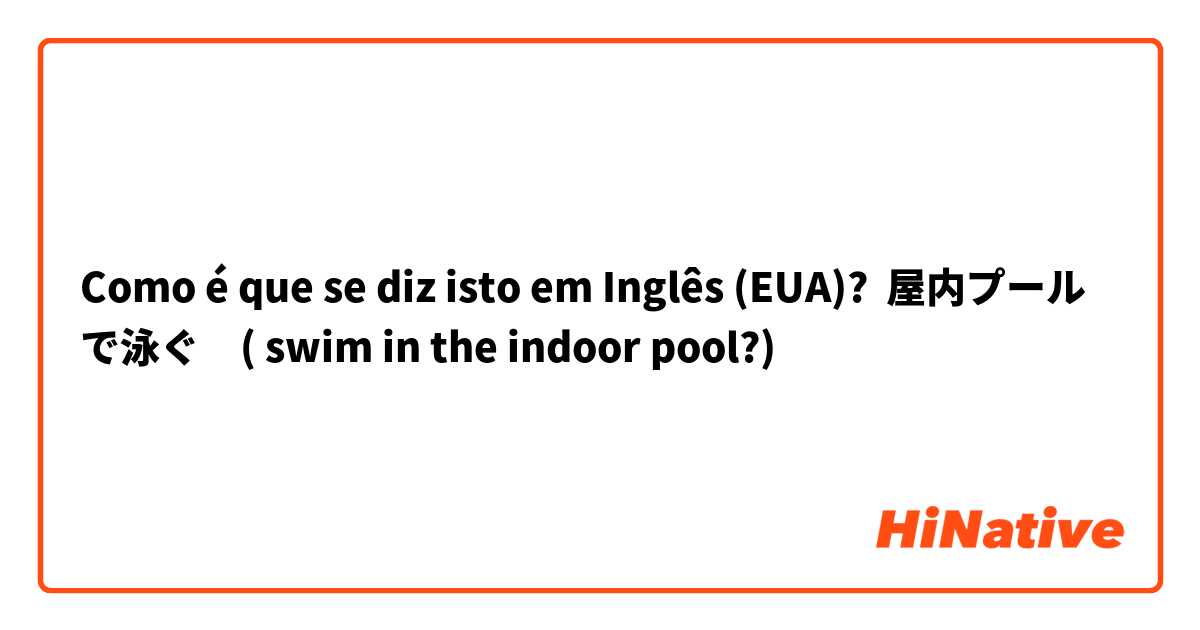 Como é que se diz isto em Inglês (EUA)? 屋内プールで泳ぐ　( swim in the indoor pool?)