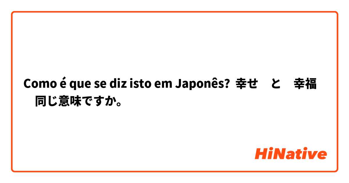 Como é que se diz isto em Japonês? 幸せ　と　幸福　同じ意味ですか。
