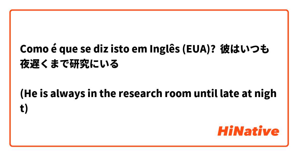 Como é que se diz isto em Inglês (EUA)? 彼はいつも夜遅くまで研究にいる

(He is always in the research room until late at night)