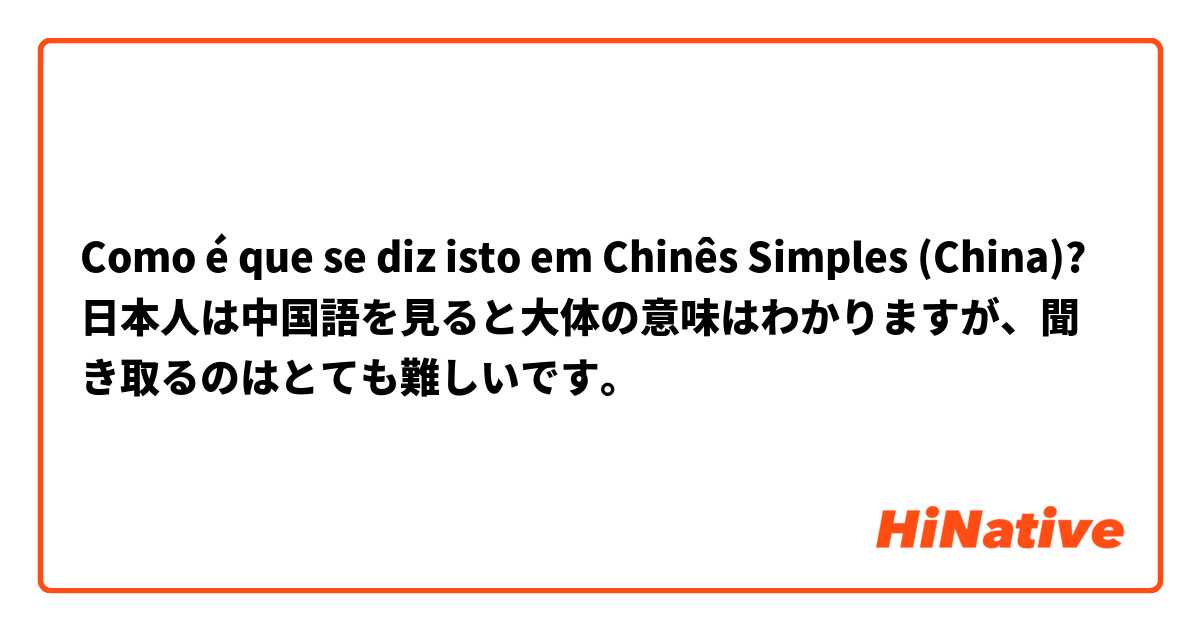 Como é que se diz isto em Chinês Simples (China)? 日本人は中国語を見ると大体の意味はわかりますが、聞き取るのはとても難しいです。