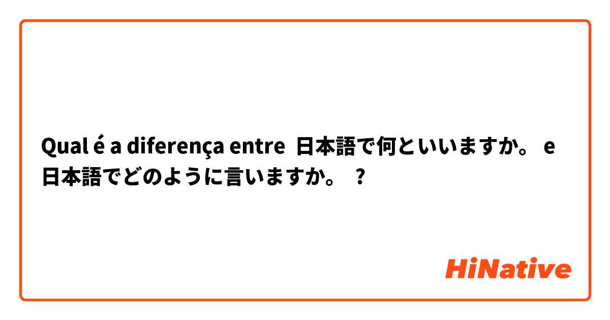 Qual é a diferença entre 日本語で何といいますか。 e 日本語でどのように言いますか。 ?