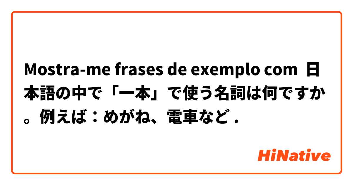 Mostra-me frases de exemplo com 日本語の中で「一本」で使う名詞は何ですか。例えば：めがね、電車など.