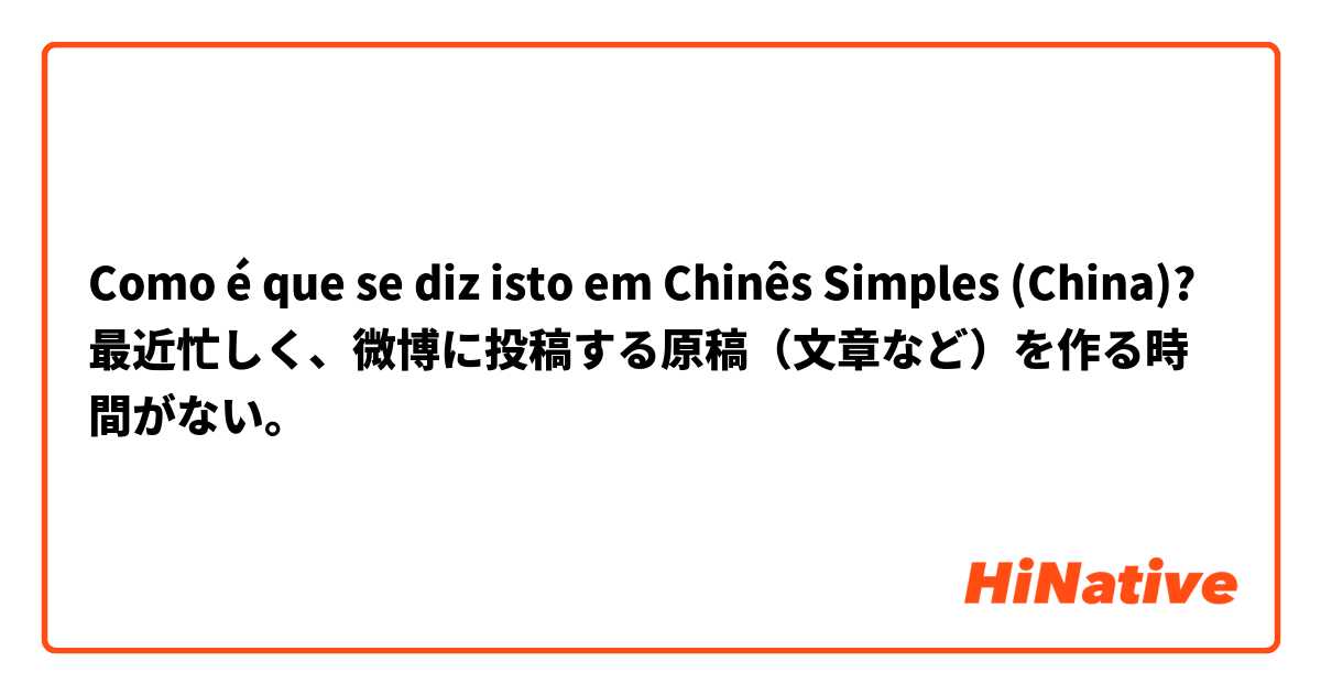 Como é que se diz isto em Chinês Simples (China)? 最近忙しく、微博に投稿する原稿（文章など）を作る時間がない。