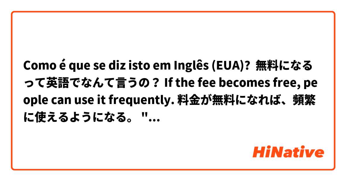 Como é que se diz isto em Inglês (EUA)? 無料になるって英語でなんて言うの？ If the fee becomes free, people can use it frequently. 料金が無料になれば、頻繁に使えるようになる。 "なる"に当たる動詞がわかりません。