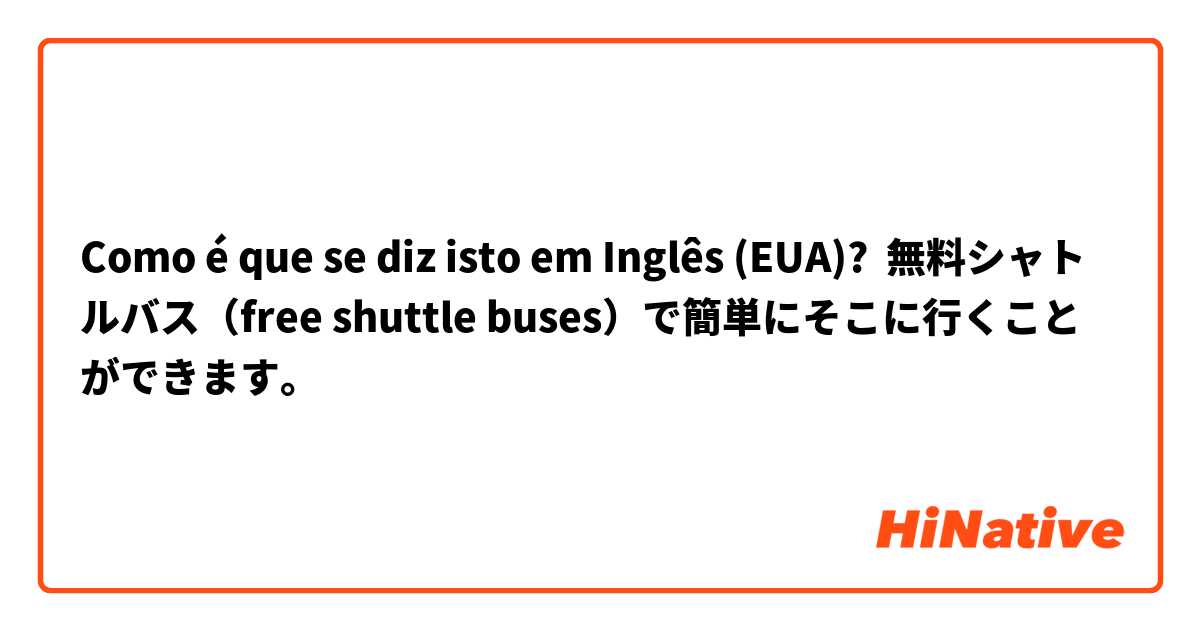Como é que se diz isto em Inglês (EUA)? 無料シャトルバス（free shuttle buses）で簡単にそこに行くことができます。