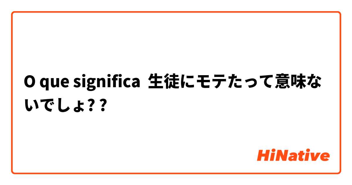 O que significa 生徒にモテたって意味ないでしょ??