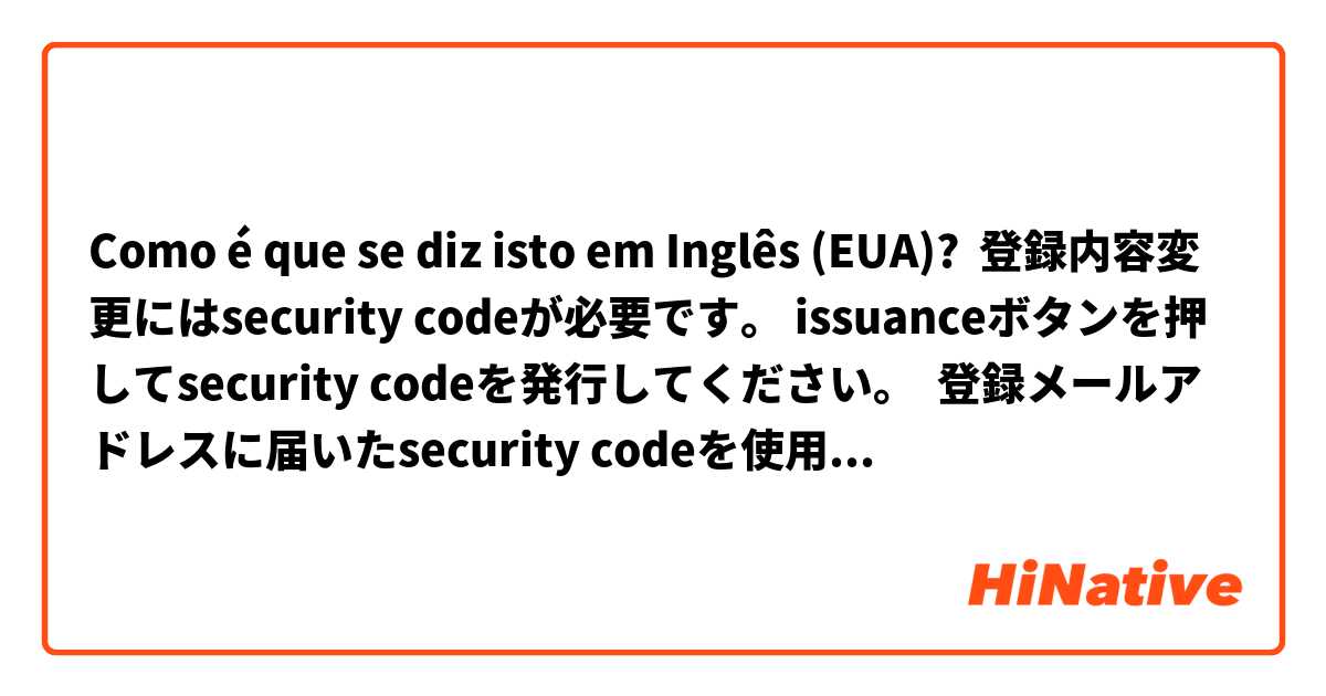 Como é que se diz isto em Inglês (EUA)? 登録内容変更にはsecurity codeが必要です。 issuanceボタンを押してsecurity codeを発行してください。  登録メールアドレスに届いたsecurity codeを使用して、登録内容を変更してください。