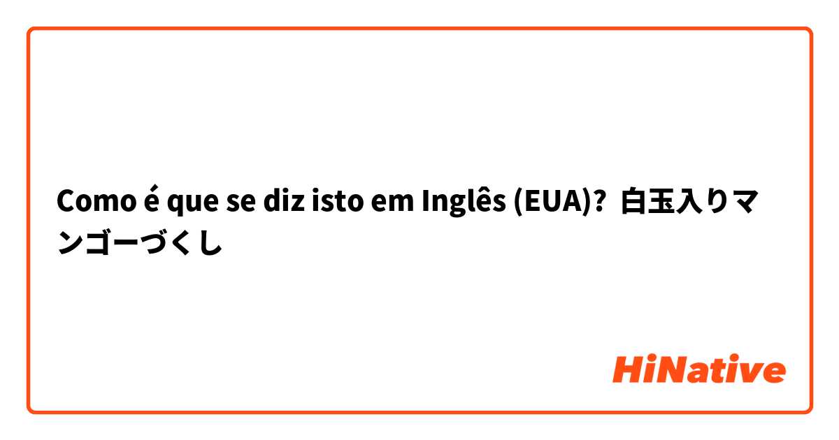 Como é que se diz isto em Inglês (EUA)? 白玉入りマンゴーづくし