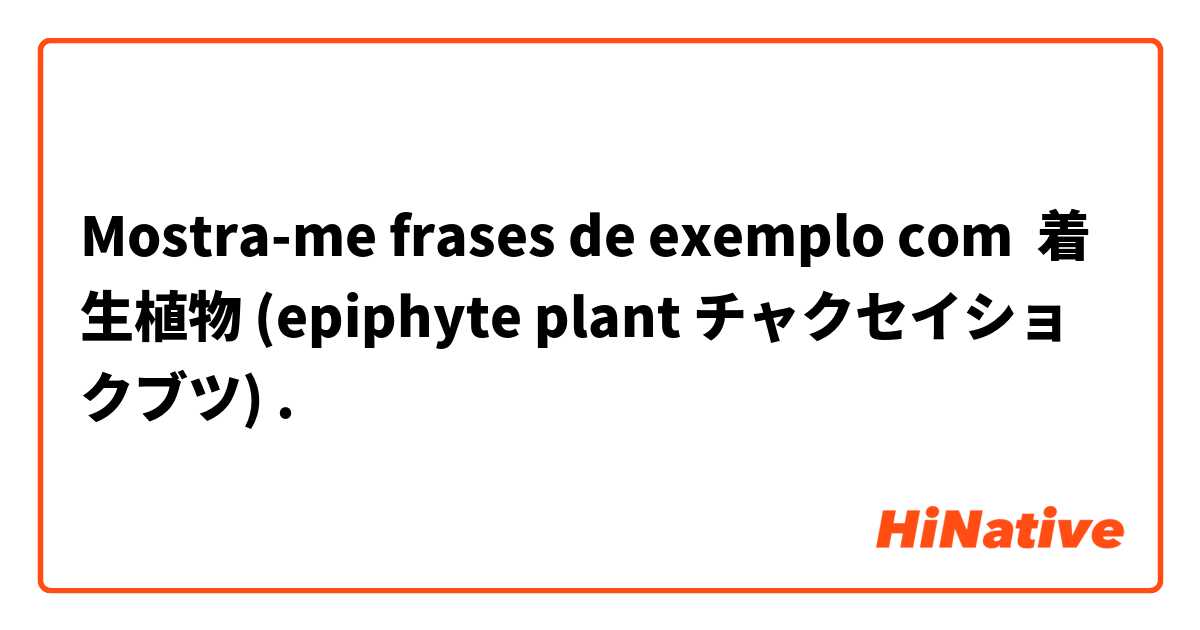 Mostra-me frases de exemplo com 着生植物 (epiphyte plant チャクセイショクブツ).