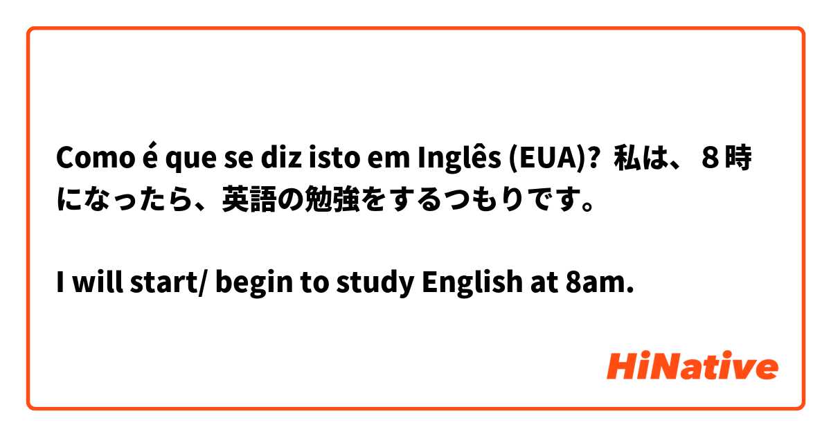 Como é que se diz isto em Inglês (EUA)? 私は、８時になったら、英語の勉強をするつもりです。

I will start/ begin to study English at 8am.