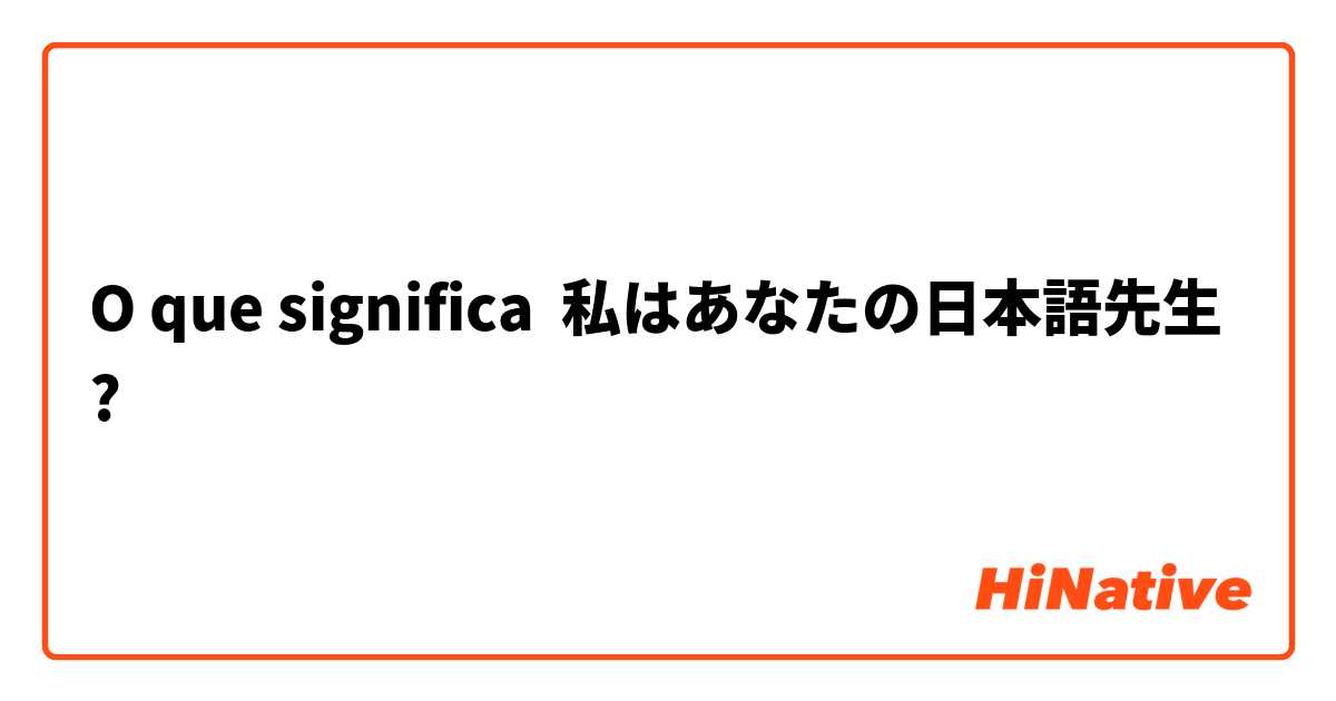 O que significa 私はあなたの日本語先生?