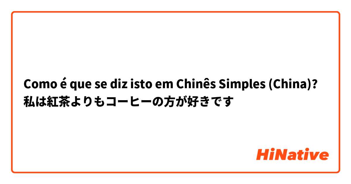 Como é que se diz isto em Chinês Simples (China)? 私は紅茶よりもコーヒーの方が好きです