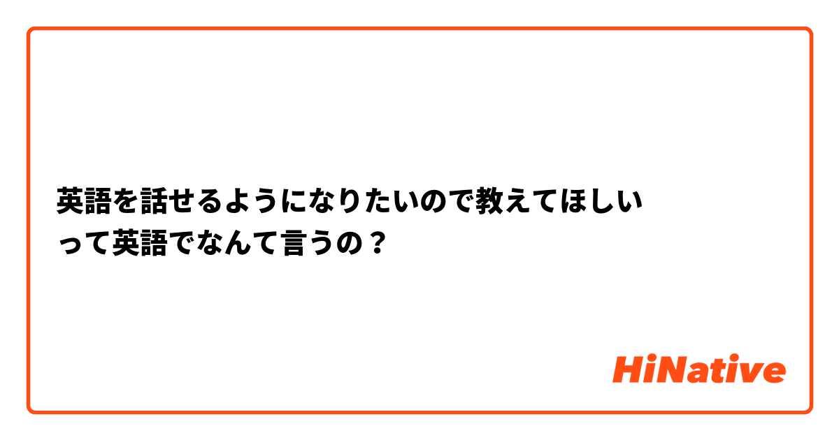 英語を話せるようになりたいので教えてほしい
って英語でなんて言うの？
