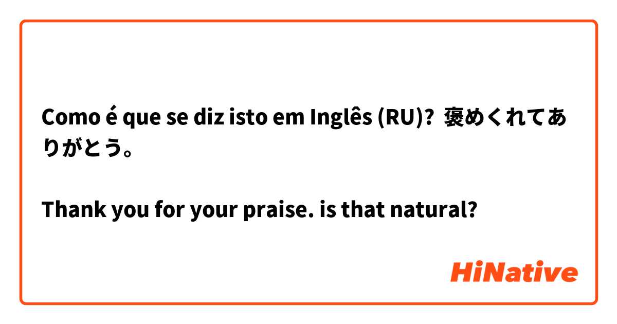 Como é que se diz isto em Inglês (RU)? 褒めくれてありがとう。

Thank you for your praise. is that natural?