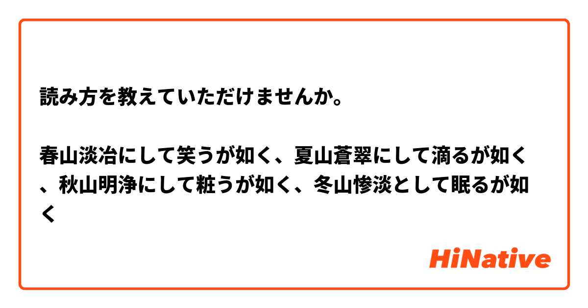 読み方を教えていただけませんか。

春山淡冶にして笑うが如く、夏山蒼翠にして滴るが如く、秋山明浄にして粧うが如く、冬山惨淡として眠るが如く